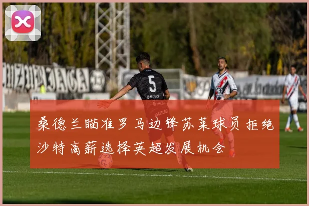 桑德兰瞄准罗马边锋苏莱球员拒绝沙特高薪选择英超发展机会