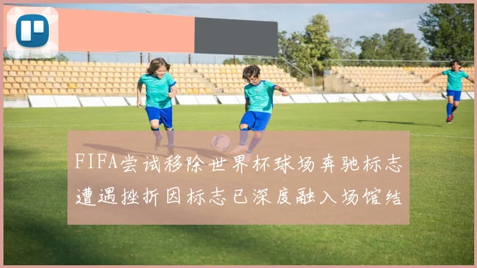 FIFA尝试移除世界杯球场奔驰标志遭遇挫折因标志已深度融入场馆结构