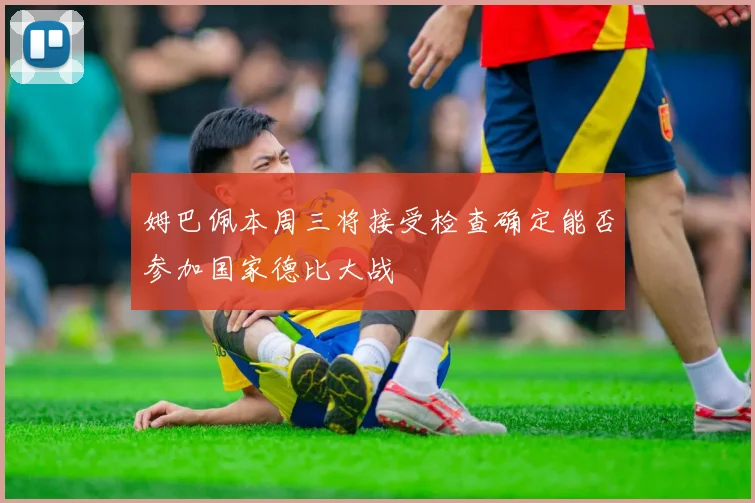 姆巴佩本周三将接受检查确定能否参加国家德比大战