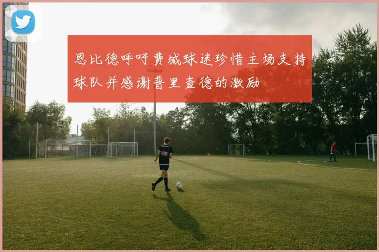 恩比德呼吁费城球迷珍惜主场支持球队并感谢普里查德的激励