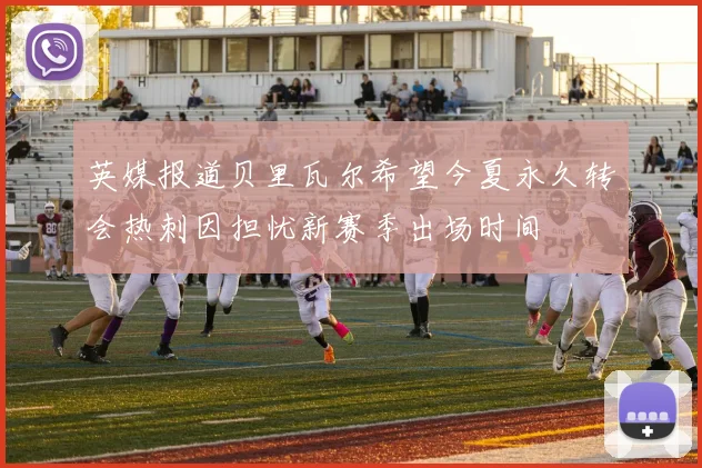 英媒报道贝里瓦尔希望今夏永久转会热刺因担忧新赛季出场时间