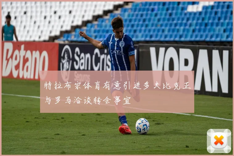 特拉布宗体育有意引进多夫比克正与罗马洽谈转会事宜