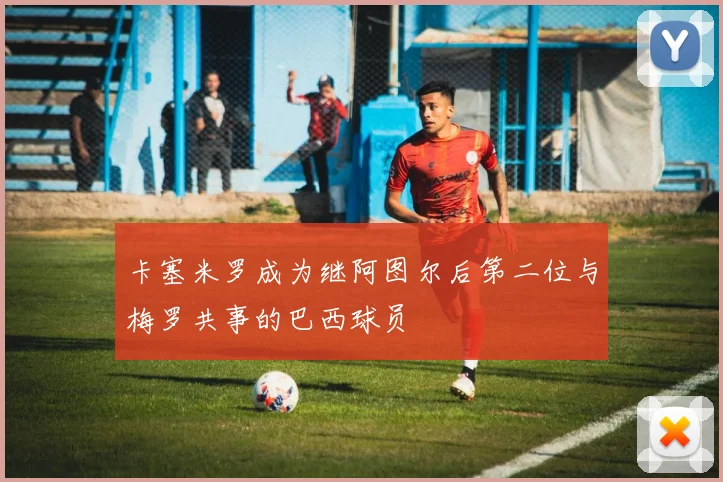 卡塞米罗成为继阿图尔后第二位与梅罗共事的巴西球员