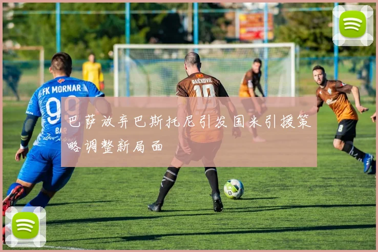 巴萨放弃巴斯托尼引发国米引援策略调整新局面