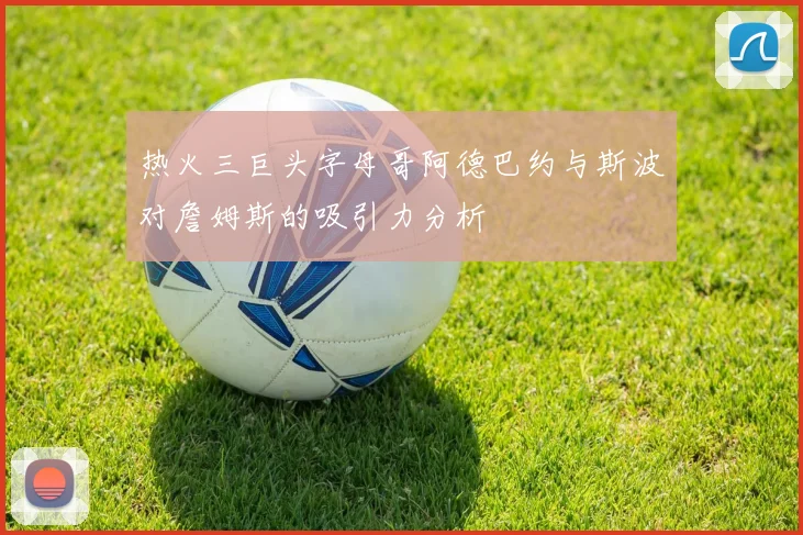 热火三巨头字母哥阿德巴约与斯波对詹姆斯的吸引力分析