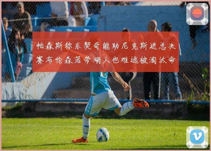 帕森斯称东契奇能助尼克斯进总决赛布伦森若带湖人也难逃被淘汰命运