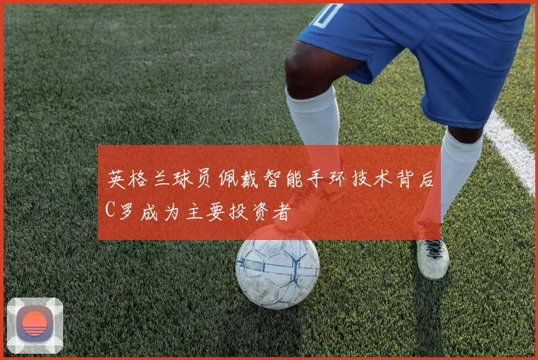 英格兰球员佩戴智能手环技术背后C罗成为主要投资者