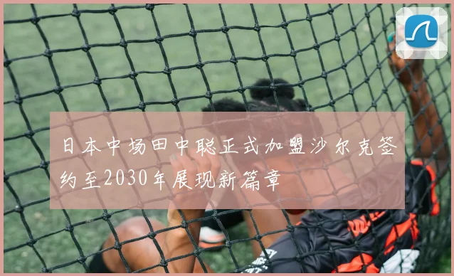 日本中场田中聪正式加盟沙尔克签约至2030年展现新篇章