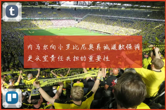 内马尔向小罗比尼奥真诚道歉强调更衣室责任共担的重要性