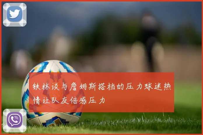 铁林谈与詹姆斯搭档的压力球迷热情让队友倍感压力
