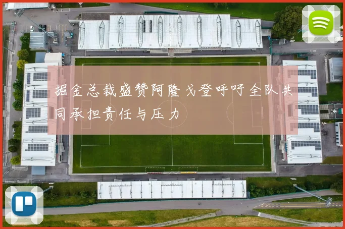 掘金总裁盛赞阿隆戈登呼吁全队共同承担责任与压力