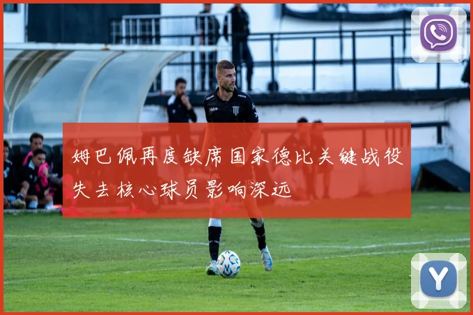 姆巴佩再度缺席国家德比关键战役失去核心球员影响深远