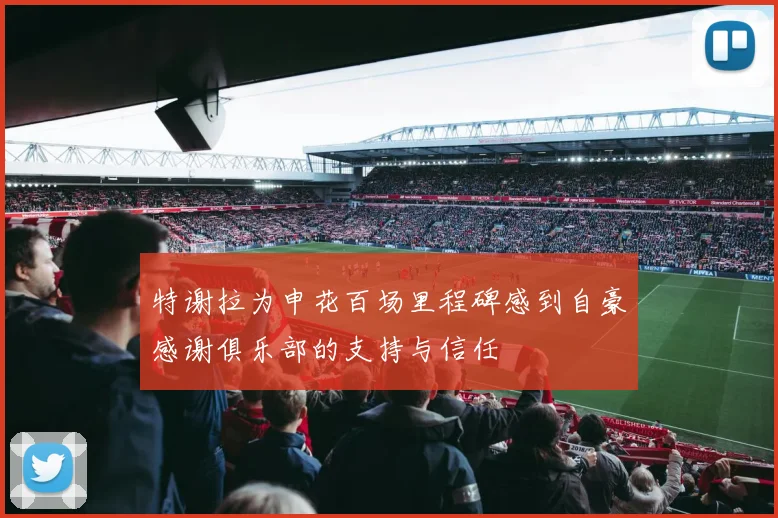 特谢拉为申花百场里程碑感到自豪感谢俱乐部的支持与信任